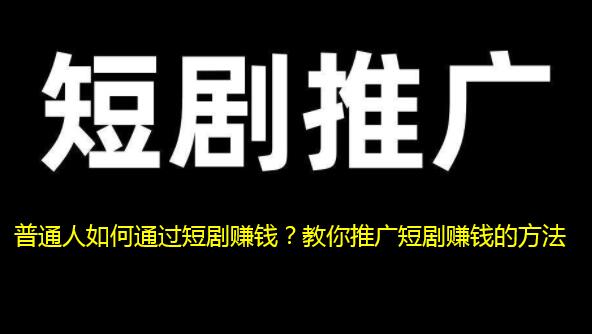 普通人如何通过短剧赚钱？教你推广短剧赚钱的方法